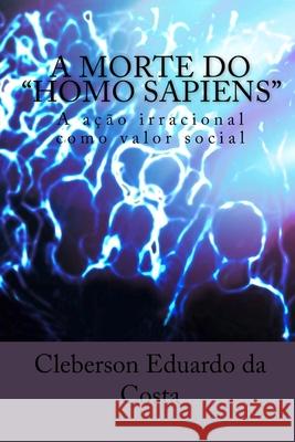 A Morte do Homo Sapiens: A acao Irracional Como valor Social Da Costa, Cleberson Eduardo 9781497336247