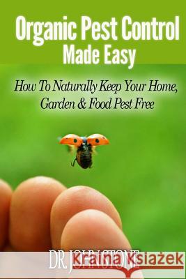Organic Pest Control Made Easy: How to Naturally Keep Your Home, Garden & Food Pest Free Dr John Stone 9781497336537 Createspace