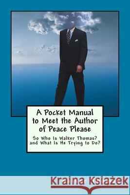 A Pocket Manual to Meet the Author of Peace Please: So Who Is Walker Thomas? and What Is He Trying to Do? Walker Thomas 9781497338425 Createspace
