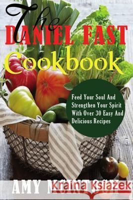 Daniel Fast Cookbook: Feed Your Soul And Strengthen Your Spirit With Over 30 Easy And Delicious Recipes McIntosh, Amy 9781497343399