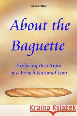 About the Baguette: Exploring the Origin of a French National Icon Jim Chevallier 9781497344082 Createspace