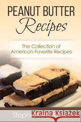 Peanut Butter Recipes: The Collection of America's Favorite Recipes Stephanie Stewart 9781497344631 Createspace