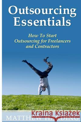 Outsourcing Essentials: How To Start Outsourcing for Freelancers and Contractors Harding, Matthew 9781497345041 Createspace