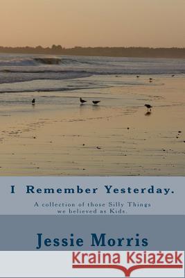 I Remember Yesterday.: A collection of those Silly Things we believed as Kids. Morris, Jessie 9781497345102