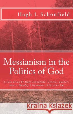 Messianism in the Politics of God: A Talk Given by Hugh Schonfield, Geneva, Quaker's House, Monday 2 November 1978, 8:15 PM Dr Hugh J. Schonfield Stephen a. Engelking 9781497345331 Createspace