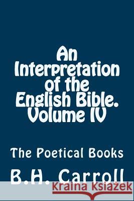 An Interpretation of the English Bible. Volume IV.: The Poetical Books B. H. Carroll 9781497345546 Createspace