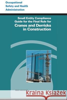 Small Entity Compliance Guide for the Final Rule for Cranes and Derricks in Construction U. S. Department of Labor Occupational Safety and Administration 9781497346529 Createspace