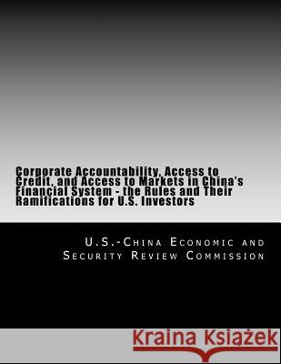 Corporate Accountability, Access to Credit, and Access to Markets in China's Financial System - the Rules and Their Ramifications for U.S. Investors U. S. -China Economic and Security Revie 9781497346932 Createspace