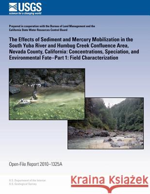The Effects of Sediment and Mercury Mobilization in the South Yuba River and Humbug Creek Confluence Area, Nevada County, California: Concentrations, U. S. Department of the Interior 9781497349827 Createspace