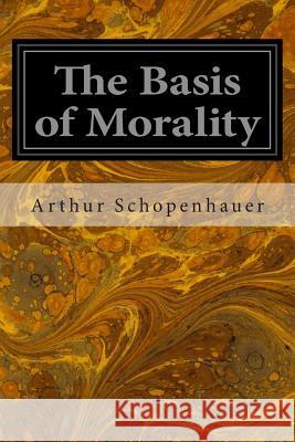 The Basis of Morality Arthur Schopenhauer Arthur Brodrick Bulloc 9781497351264 Createspace