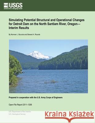 Simulating Potential Structural and Operational Changes for Detroit Dam on the North Santiam River, Oregon? Interim Results U. S. Department of the Interior 9781497353763 Createspace
