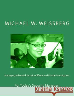 Managing Millennial Security Officers and Private Investigators Michael W. Weissberg 9781497354159 Createspace