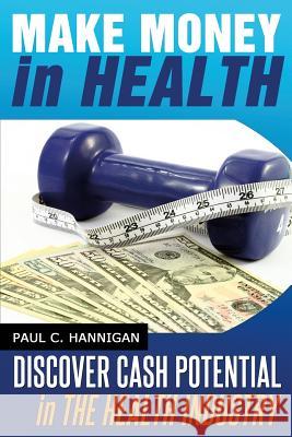 Make Money in Health: Discover Huge Cash Potential In The Health Industry Hannigan, Paul C. 9781497355033 Createspace