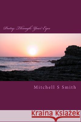 Poetry: Through Your Eyes MR Mitchell S. Smith 9781497356085 Createspace