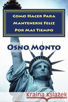 Como Hacer Para Mantenerse Feliz Por Mas Tiempo: Guía Práctica Para Lograrlo Osno Monto 9781497356979 Createspace