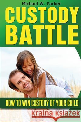 Custody Battle: How To Win Custody of Your Child Parker, Michael W. 9781497358331 Createspace