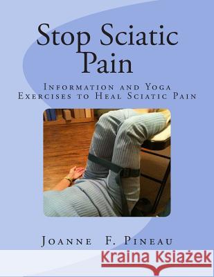Stop Sciatic Pain: Information and Yoga Exercises to Heal Sciatic Pain Joanne F. Pineau 9781497364370 Createspace