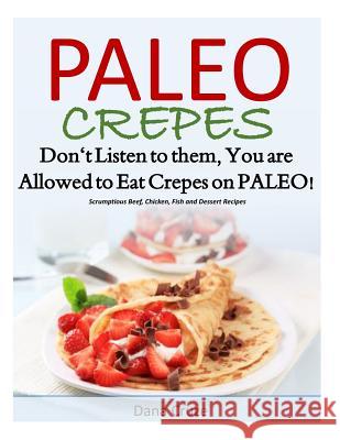 Paleo Crepes: Don't Listen to Them, You are Allowed to Eat Crepes on PALEO! Scrumptious Beef, Chicken, Fish and Dessert Recipes Cruze, Dana 9781497366220 Createspace
