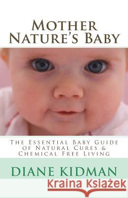 Mother Nature's Baby: The Essential Baby Guide of Natural Cures & Chemical Free Living Diane Kidman 9781497367975 Createspace