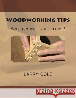 Woodworking Tips: Working with your hands! Cole, Larry 9781497371125 Createspace