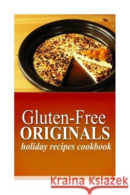 Gluten-Free Originals - Holiday Recipes Cookbook: (Practical and Delicious Gluten-Free, Grain Free, Dairy Free Recipes) Originals, Gluten Free 9781497372016 Createspace