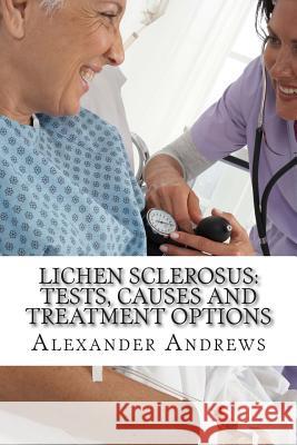 Lichen Sclerosus: Tests, Causes and Treatment Options Alexander Andrew Doug Gree 9781497374515 Createspace