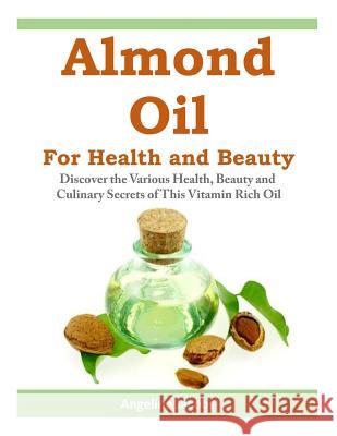 Almond Oil for Health and Beauty: Discover the Various Health, Beauty and Culinary Secrets of This Vitamin Rich Oil Angelina Jacobs 9781497375949 Createspace