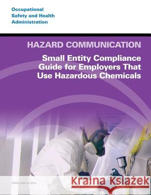 Hazard Communication: Small Entity Compliance Guide for Employers That Use Hazardous Chemicals U. S. Department of Labor Occupational Safety and Administration 9781497376076