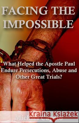 Facing the Impossible: What Helped the Apostle Paul Endure Persecutions, Abuse and Other Great Trials Michael Caputo 9781497377530 Createspace