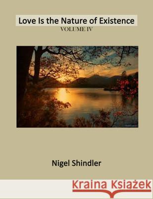 Volume IV: Love Is the Nature of Existence Nigel Shindler Max Shindler 9781497379749 Createspace