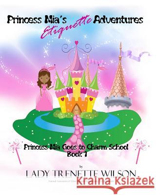 Princess Mia's Etiquette Adventures: Princess Mia Goes to Charm School Wilson, Lady Trenette 9781497382213 Createspace