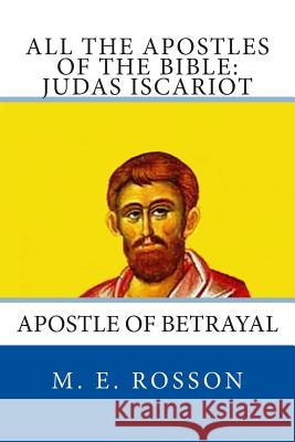 All the Apostles of the Bible: Judas Iscariot: Apostle of Betrayal M. E. Rosson 9781497382589 Createspace