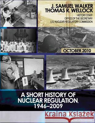 A Short History of Nuclear Regulation, 1946-2009 J. Samuel Walker Thomas R. Wellock U. S. Nuclear Regulatory Commission 9781497383296 Createspace