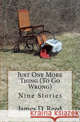 Just One More Thing (To Go Wrong): Nine Stories Reed, James D. 9781497385023 Createspace