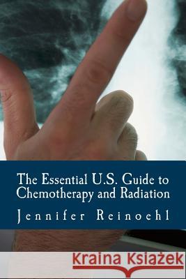 The Essential U.S. Guide to Chemotherapy and Radiation: Everything You Need to Know Jennifer Reinoehl 9781497386273 Createspace