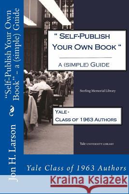 Self-Publish Your Own Book - a (simple) Guide: Yale Class of 1963 Authors Larson, Jon H. 9781497388925 Createspace