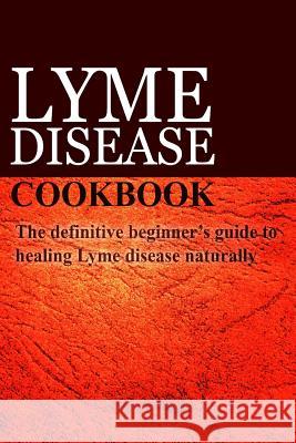 Lyme Disease Cookbook: The definitive beginner's guide to healing Lyme disease naturally Publishing, Ben Plus 9781497390904 Createspace