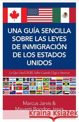 Una Guía Sencilla Sobre las Leyes de Inmigración de los Estados Unidos: Lo que usted DEBE saber cuando lega a America Jarvis, Mayanti (Savie) Boodoo 9781497397422 Createspace