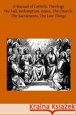 A Manual of Catholic Theology: Based on Scheeben's Dogmatik Joseph Wilhel Thomas B. Scanel Brother Hermenegil 9781497398030