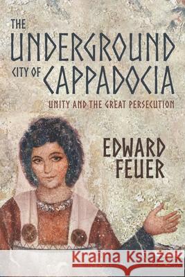 The Underground City of Cappadocia: Unity and The Great Persecution Feuer, Edward 9781497399921 Createspace Independent Publishing Platform