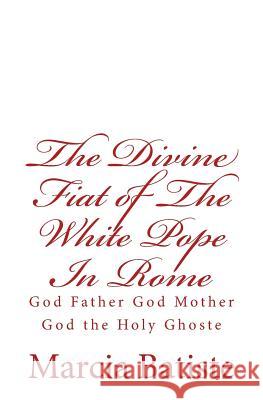 The Divine Fiat of The White Pope In Rome: God Father God Mother God the Holy Ghoste Batiste, Marcia 9781497401242 Createspace