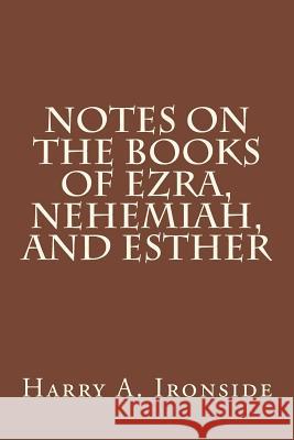 Notes on the Books of Ezra, Nehemiah, and Esther Harry a. Ironside 9781497402164 Createspace