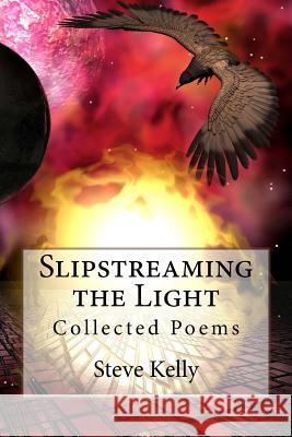 Slipstreaming the Light: Collected Poems Steven John Kelly 9781497402324 Createspace