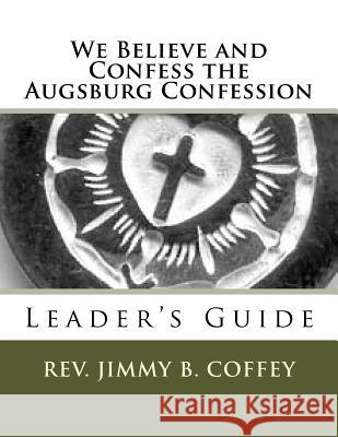We Believe and Confess the Augsburg Confession: Leader's Guide Rev Jimmy B. Coffey 9781497403482 Createspace