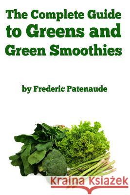 The Complete Guide to Greens and Green Smoothies: Surprisingly delicious, easy-to-make, nutrient-packed recipes to help you blend your way to a health Patenaude, Frederic 9781497405226 Createspace