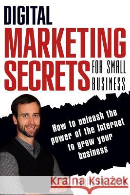 Digital Marketing Secrets For Small Business: How to unleash the power of the Internet to grow your business Fahndrich, Tim 9781497405448 Createspace