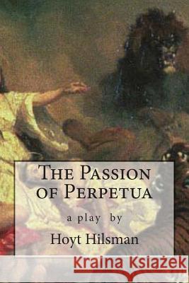 The Passion of Perpetua: a play by Hoyt Hilsman Hilsman, Hoyt 9781497407305 Createspace