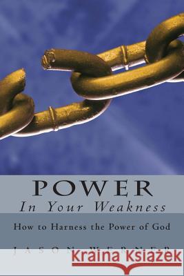 Power in Your Weakness: How to Harness the Power of God Jason Werner 9781497407411