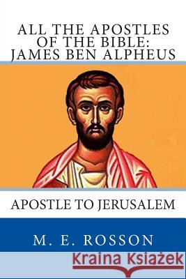 All the Apostles of the Bible: James Ben Alpheus: Apostle To Jerusalem Rosson, M. E. 9781497407619 Createspace