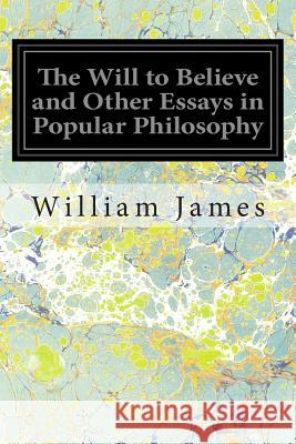 The Will to Believe and Other Essays in Popular Philosophy William James 9781497407954 Createspace